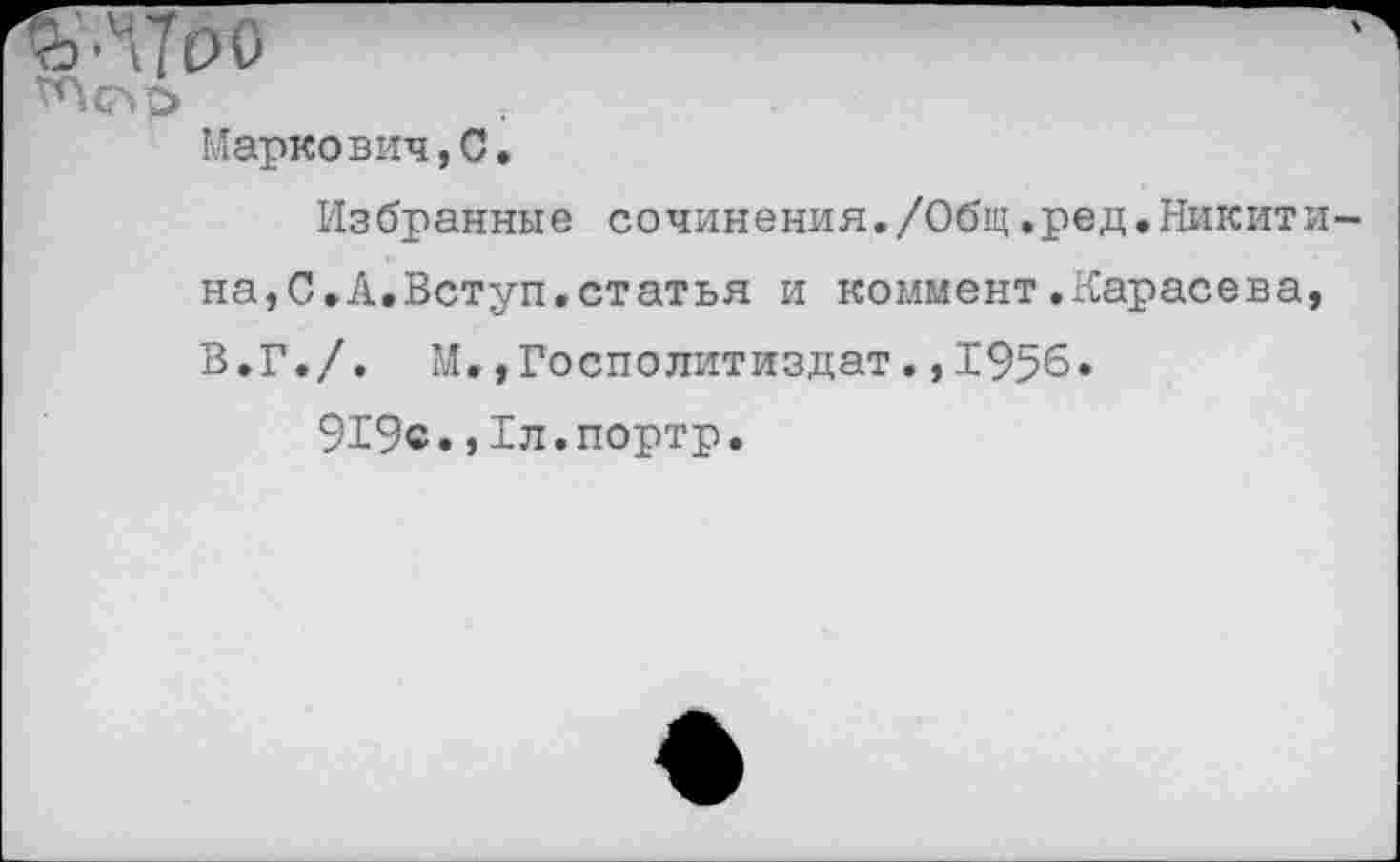 ﻿КЛТбо
Маркович,С.
Избранные сочинения./Общ,ред.Никитина,С.А.Вступ,статья и коммент.Карасева, В.Г./. М.,Госполитиздат.,1956.
919с.,1л.портр.